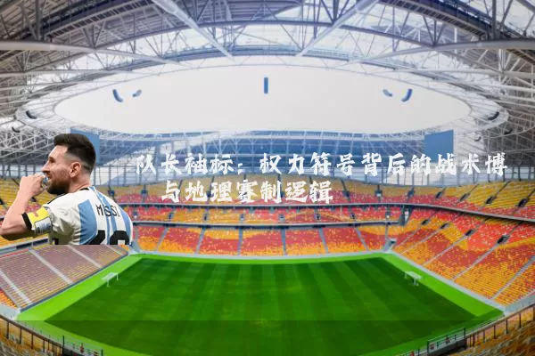 队长袖标:权力符号背后的战术博弈与地理赛制逻辑