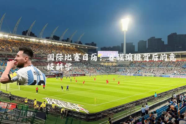 国际比赛日历:赛程编排背后的竞技科学