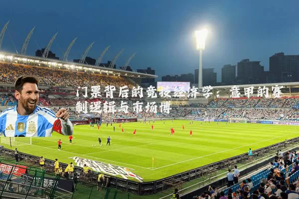 门票背后的竞技经济学:意甲的赛制逻辑与市场博弈