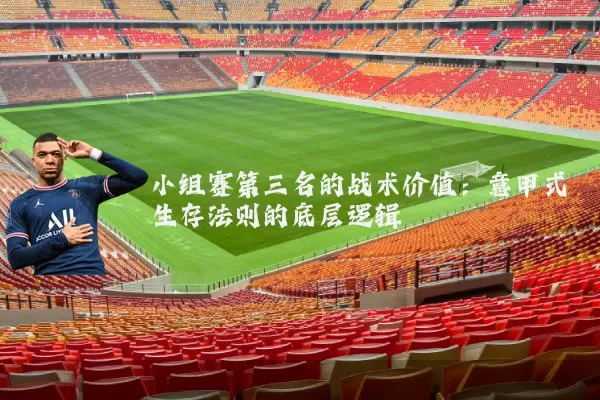 小组赛第三名的战术价值:意甲式生存法则的底层逻辑