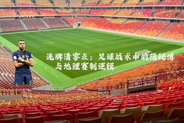 洗牌清零点:足球战术中的隐秘博弈与地理赛制逻辑