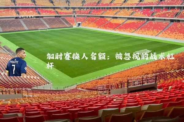 加时赛换人名额：被忽视的战术杠杆