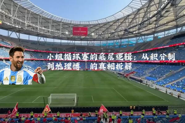 小组循环赛的底层逻辑:从积分制到地理博弈的真相拆解