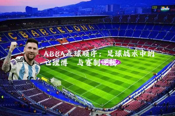 ABBA点球顺序:足球战术中的心理博弈与赛制逻辑