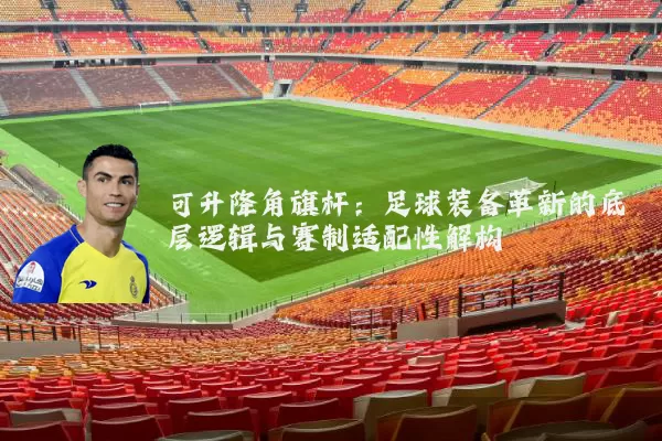 可升降角旗杆:足球装备革新的底层逻辑与赛制适配性解构