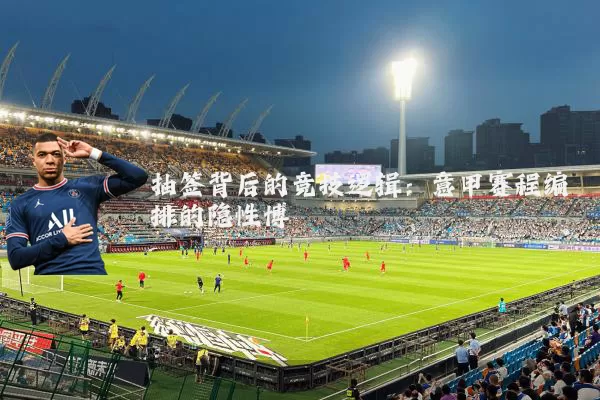 抽签背后的竞技逻辑:意甲赛程编排的隐性博弈