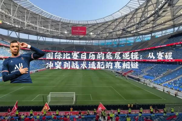 国际比赛日历的底层逻辑:从赛程冲突到战术适配的真相链