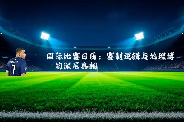 国际比赛日历:赛制逻辑与地理博弈的深层真相