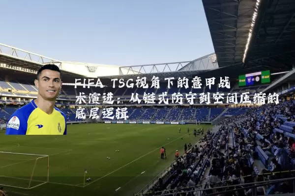 FIFA TSG视角下的意甲战术演进:从链式防守到空间压缩的底层逻辑