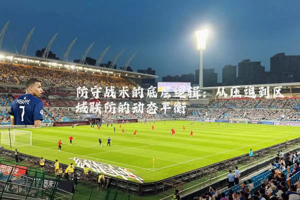 防守战术的底层逻辑:从压迫到区域联防的动态平衡