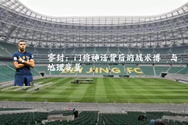 零封:门将神话背后的战术博弈与地理变量