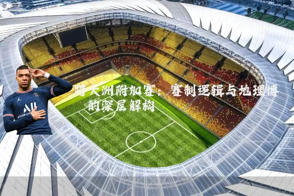 跨大洲附加赛:赛制逻辑与地理博弈的深层解构