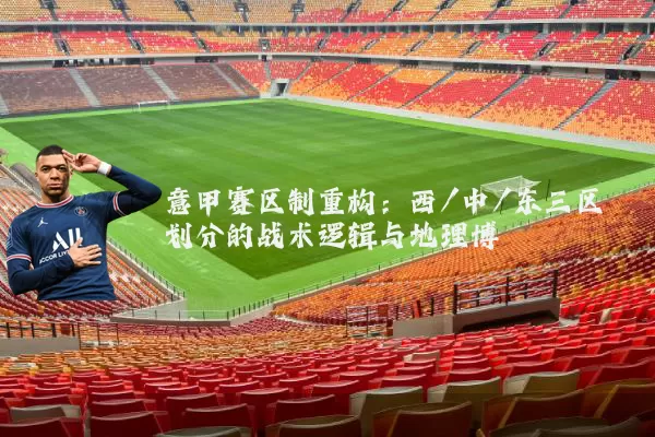 意甲赛区制重构:西/中/东三区划分的战术逻辑与地理博弈